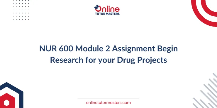 NUR 600 Module 2 Assignment Begin Research for your Drug Projects